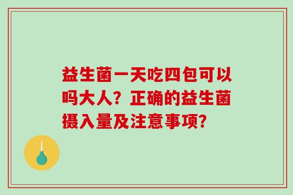 益生菌一天吃四包可以吗大人？正确的益生菌摄入量及注意事项？