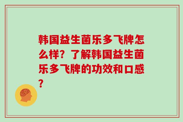 韩国益生菌乐多飞牌怎么样?了解韩国益生菌乐多飞牌的功效和口感? 韩国益生菌乐多飞牌怎么样?了解韩国益生菌乐多飞牌的功效和口感?