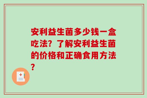 安利益生菌多少钱一盒吃法?了解安利益生菌的价格和正确食用方法? 安利益生菌多少钱一盒吃法?了解安利益生菌的价格和正确食用方法?