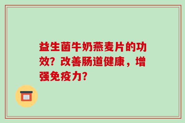 益生菌牛奶燕麦片的功效？改善肠道健康，增强免疫力？