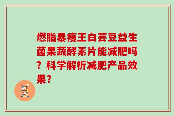 燃脂暴瘦王白芸豆益生菌果蔬酵素片能减肥吗？科学解析减肥产品效果？