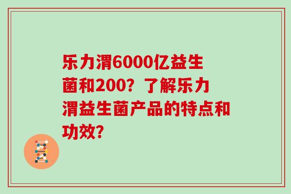 乐力渭6000亿益生菌和200？了解乐力渭益生菌产品的特点和功效？