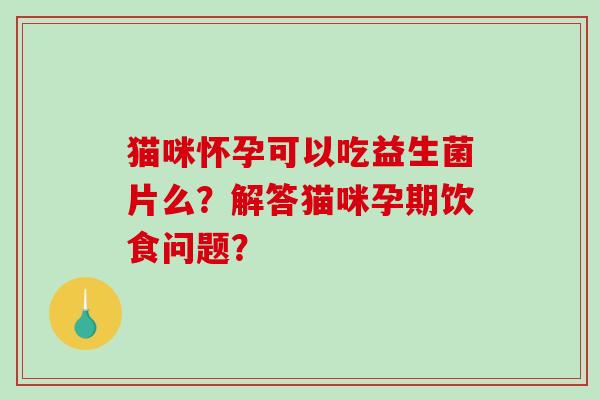 猫咪怀孕可以吃益生菌片么?解答猫咪孕期饮食问题? 猫咪怀孕可以吃益生菌片么?解答猫咪孕期饮食问题?