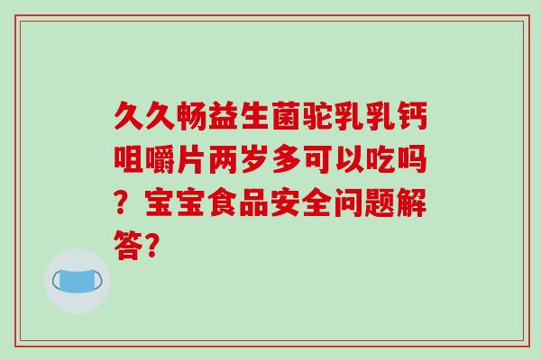 久久畅益生菌驼乳乳钙咀嚼片两岁多可以吃吗?宝宝食品安全问题解答? 久久畅益生菌驼乳乳钙咀嚼片两岁多可以吃吗?宝宝食品安全问题解答?