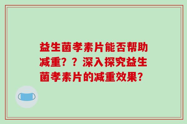 益生菌孝素片能否帮助减重??深入探究益生菌孝素片的减重效果? 益生菌孝素片能否帮助减重??深入探究益生菌孝素片的减重效果?