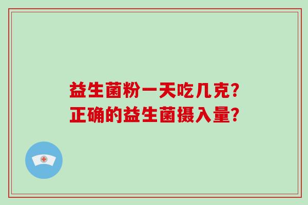 益生菌粉一天吃几克?正确的益生菌摄入量? 益生菌粉一天吃几克?正确的益生菌摄入量?