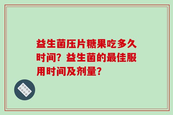 益生菌压片糖果吃多久时间？益生菌的最佳服用时间及剂量？