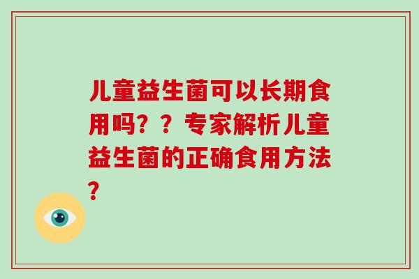儿童益生菌可以长期食用吗??专家解析儿童益生菌的正确食用方法? 儿童益生菌可以长期食用吗??专家解析儿童益生菌的正确食用方法?