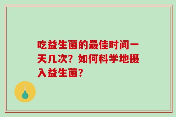 吃益生菌的佳时间一天几次？如何科学地摄入益生菌？
