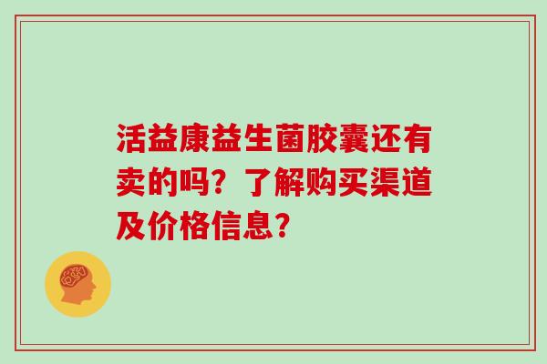活益康益生菌胶囊还有卖的吗？了解购买渠道及价格信息？