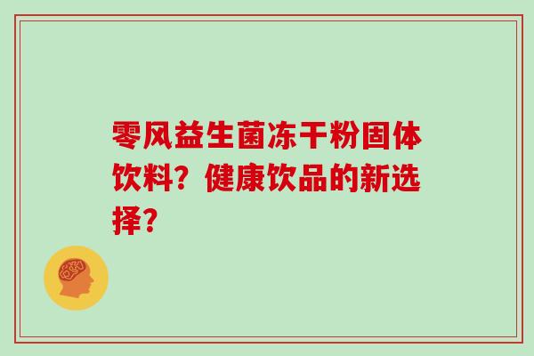 零风益生菌冻干粉固体饮料?健康饮品的新选择? 零风益生菌冻干粉固体饮料?健康饮品的新选择?