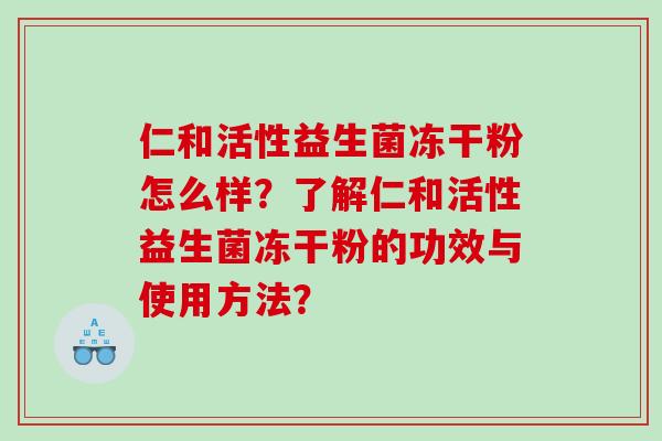 仁和活性益生菌冻干粉怎么样？了解仁和活性益生菌冻干粉的功效与使用方法？