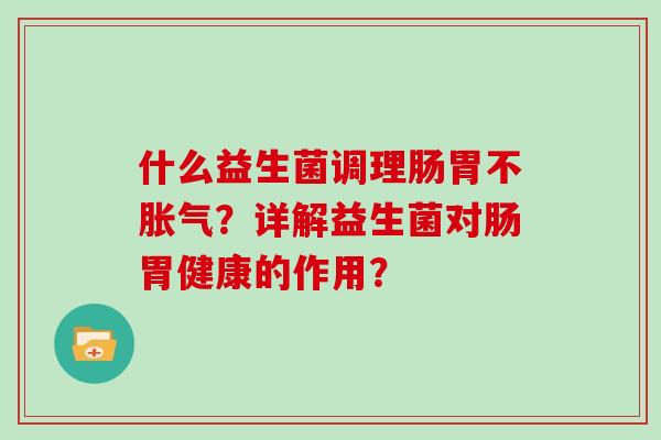 什么益生菌调理肠胃不胀气？详解益生菌对肠胃健康的作用？
