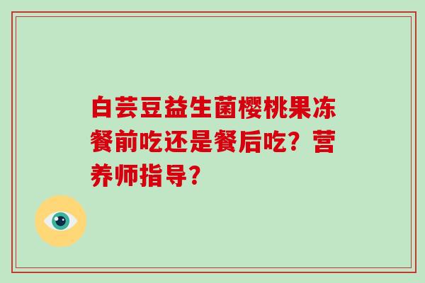 白芸豆益生菌樱桃果冻餐前吃还是餐后吃？营养师指导？
