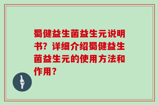 蜀健益生菌益生元说明书？详细介绍蜀健益生菌益生元的使用方法和作用？