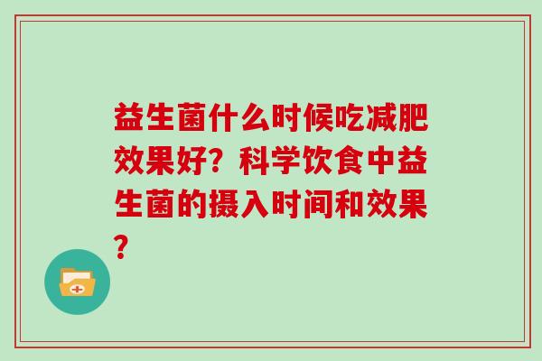 益生菌什么时候吃效果好?科学饮食中益生菌的摄入时间和效果? 益生菌什么时候吃效果好?科学饮食中益生菌的摄入时间和效果?