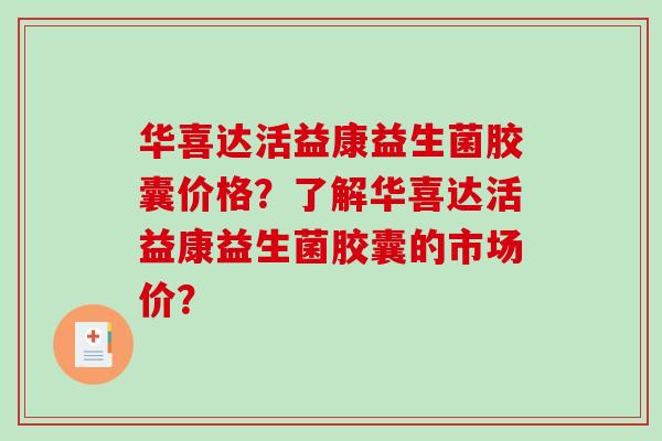 华喜达活益康益生菌胶囊价格？了解华喜达活益康益生菌胶囊的市场价？
