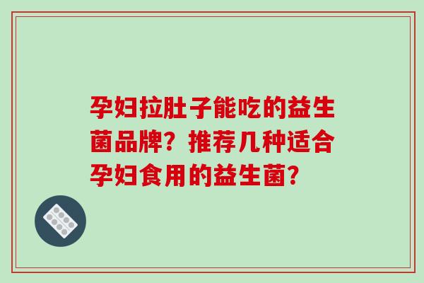 孕妇拉肚子能吃的益生菌品牌？推荐几种适合孕妇食用的益生菌？