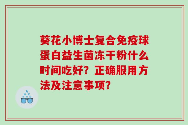 葵花小博士复合球蛋白益生菌冻干粉什么时间吃好?正确服用方法及注意事项? 葵花小博士复合球蛋白益生菌冻干粉什么时间吃好?正确服用方法及注意事项?