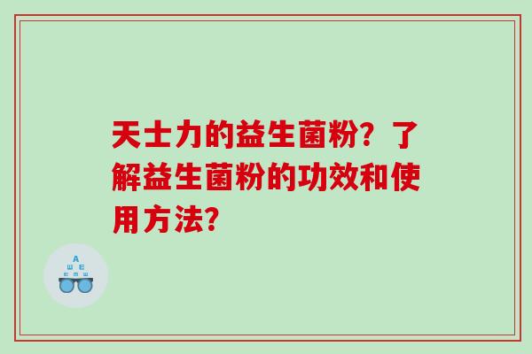 天士力的益生菌粉?了解益生菌粉的功效和使用方法? 天士力的益生菌粉?了解益生菌粉的功效和使用方法?