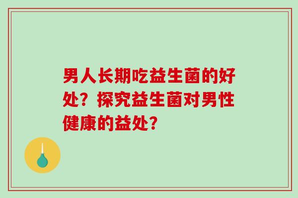 男人长期吃益生菌的好处？探究益生菌对男性健康的益处？