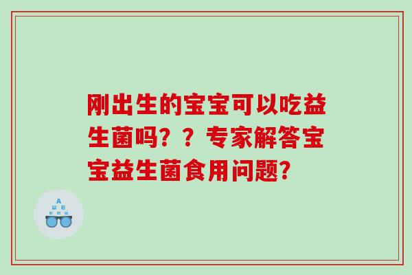 刚出生的宝宝可以吃益生菌吗？？专家解答宝宝益生菌食用问题？