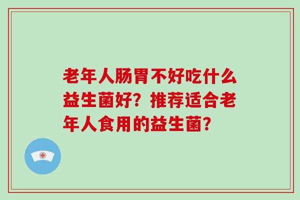 老年人肠胃不好吃什么益生菌好？推荐适合老年人食用的益生菌？