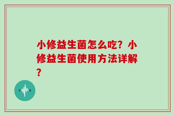 小修益生菌怎么吃？小修益生菌使用方法详解？