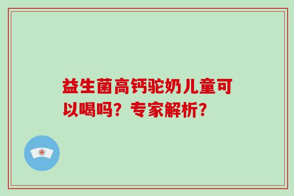 益生菌高钙驼奶儿童可以喝吗？专家解析？