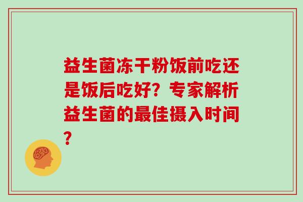 益生菌冻干粉饭前吃还是饭后吃好？专家解析益生菌的最佳摄入时间？