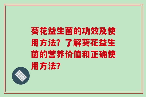 葵花益生菌的功效及使用方法？了解葵花益生菌的营养价值和正确使用方法？