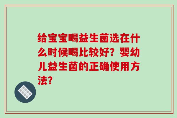 给宝宝喝益生菌选在什么时候喝比较好？婴幼儿益生菌的正确使用方法？