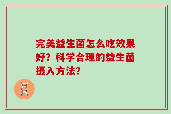 完美益生菌怎么吃效果好？科学合理的益生菌摄入方法？