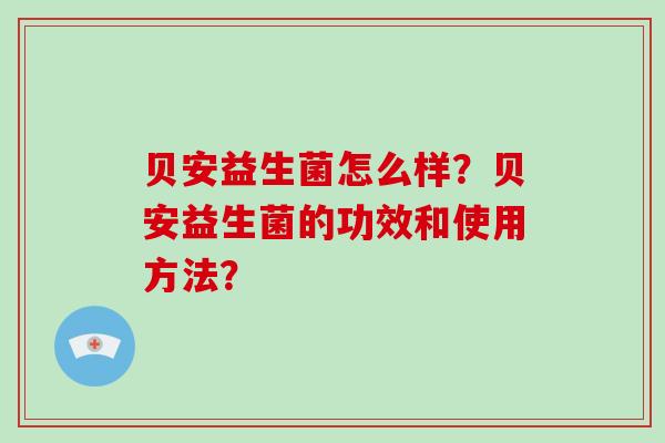 贝安益生菌怎么样？贝安益生菌的功效和使用方法？