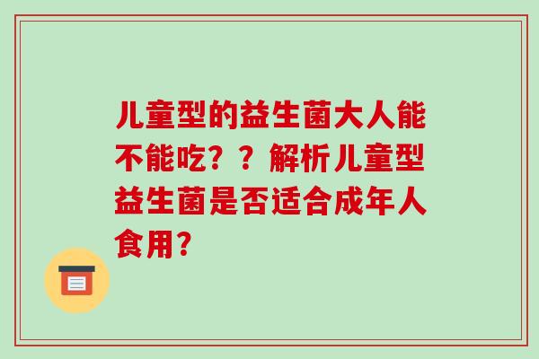 儿童型的益生菌大人能不能吃？？解析儿童型益生菌是否适合成年人食用？