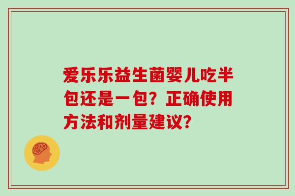 爱乐乐益生菌婴儿吃半包还是一包？正确使用方法和剂量建议？