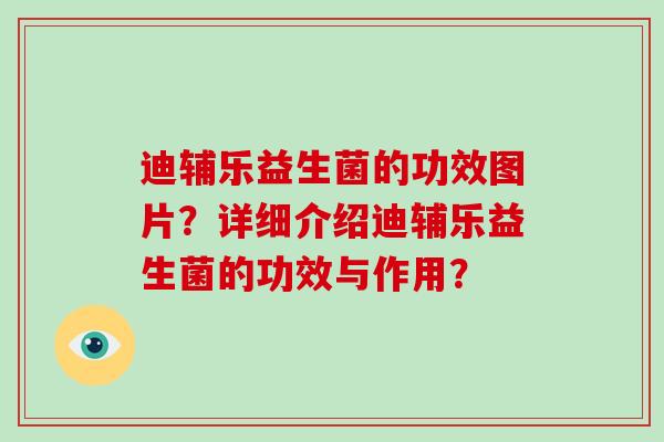 迪辅乐益生菌的功效图片？详细介绍迪辅乐益生菌的功效与作用？