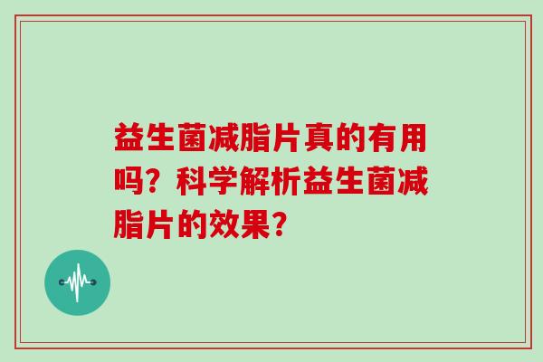 益生菌减脂片真的有用吗?科学解析益生菌减脂片的效果? 益生菌减脂片真的有用吗?科学解析益生菌减脂片的效果?