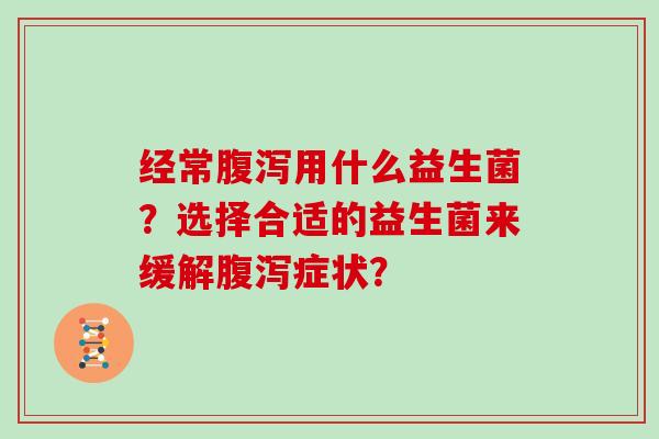 经常用什么益生菌?选择合适的益生菌来缓解症状? 经常用什么益生菌?选择合适的益生菌来缓解症状?