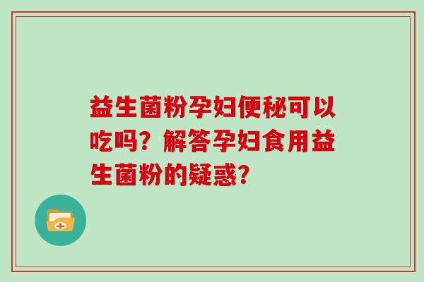 益生菌粉孕妇便秘可以吃吗？解答孕妇食用益生菌粉的疑惑？