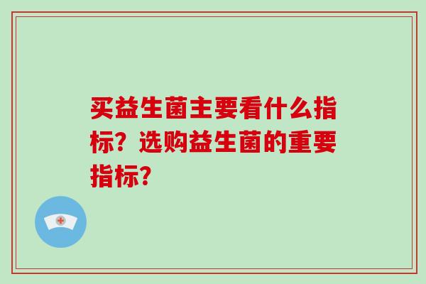 买益生菌主要看什么指标？选购益生菌的重要指标？