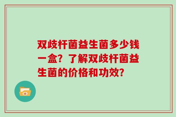 双歧杆菌益生菌多少钱一盒？了解双歧杆菌益生菌的价格和功效？