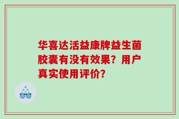 华喜达活益康牌益生菌胶囊有没有效果？用户真实使用评价？
