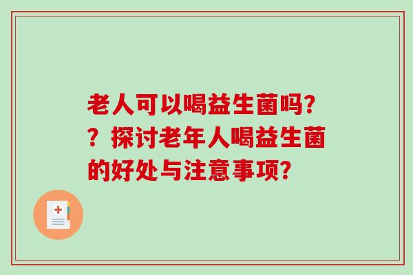 老人可以喝益生菌吗？？探讨老年人喝益生菌的好处与注意事项？