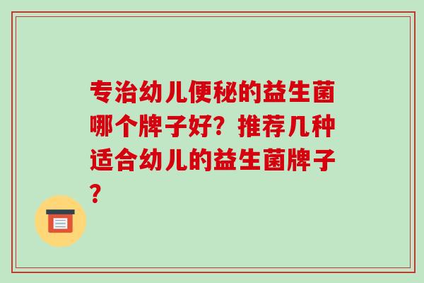 专治幼儿便秘的益生菌哪个牌子好？推荐几种适合幼儿的益生菌牌子？
