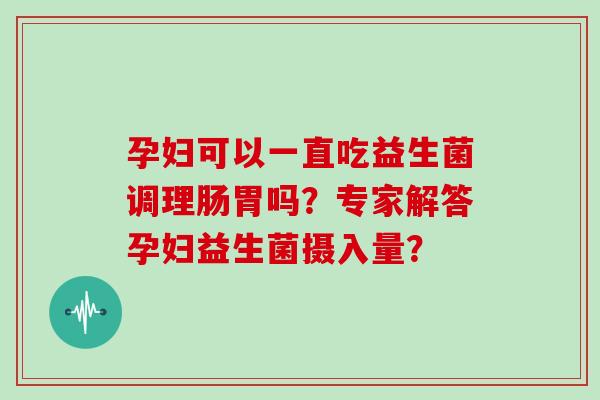 孕妇可以一直吃益生菌调理肠胃吗？专家解答孕妇益生菌摄入量？
