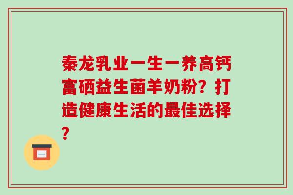 秦龙乳业一生一养高钙富硒益生菌羊奶粉?打造健康生活的佳选择? 秦龙乳业一生一养高钙富硒益生菌羊奶粉?打造健康生活的佳选择?