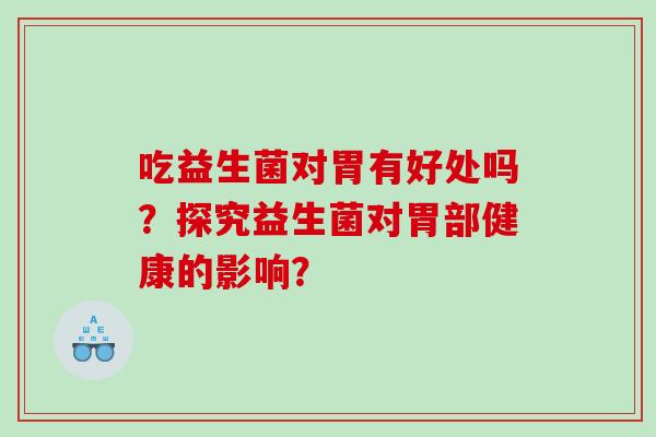 吃益生菌对胃有好处吗？探究益生菌对胃部健康的影响？