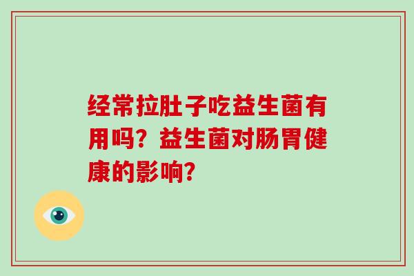 经常拉肚子吃益生菌有用吗？益生菌对肠胃健康的影响？