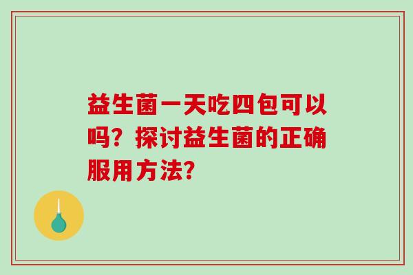 益生菌一天吃四包可以吗？探讨益生菌的正确服用方法？